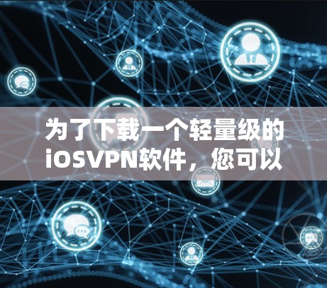 为了下载一个轻量级的iOSVPN软件，您可以按照以下步骤进行
