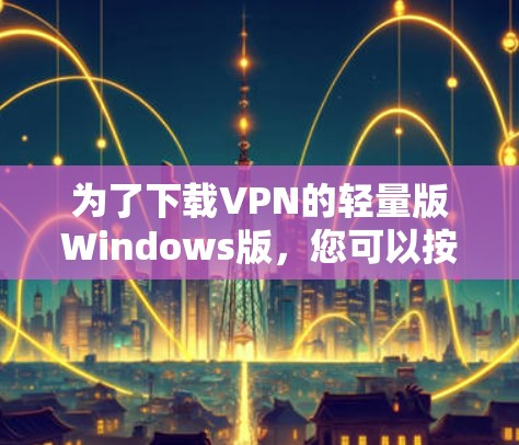 为了下载VPN的轻量版Windows版，您可以按照以下步骤操作