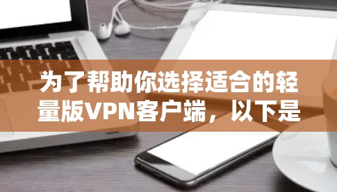 为了帮助你选择适合的轻量版VPN客户端，以下是一个详细的建议和推荐，涵盖各个关键点