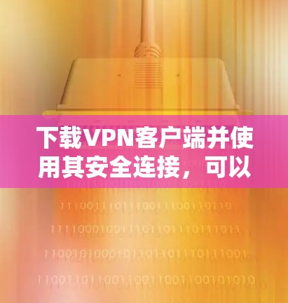 下载VPN客户端并使用其安全连接，可以有效保护您的隐私和数据。以下是一个清晰的步骤指南，帮助您完成这个过程