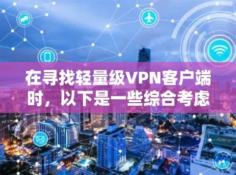 在寻找轻量级VPN客户端时，以下是一些综合考虑的因素和推荐，帮助你找到最适合你的选择