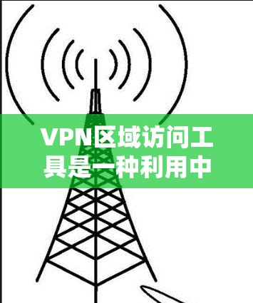 VPN区域访问工具是一种利用中立的网络基础设施，通过数字技术隔离用户访问外部网络与内部网络的技术，旨在提供更私密和安全的访问方式。以下是关于VPN区域访问工具的详细分步说明