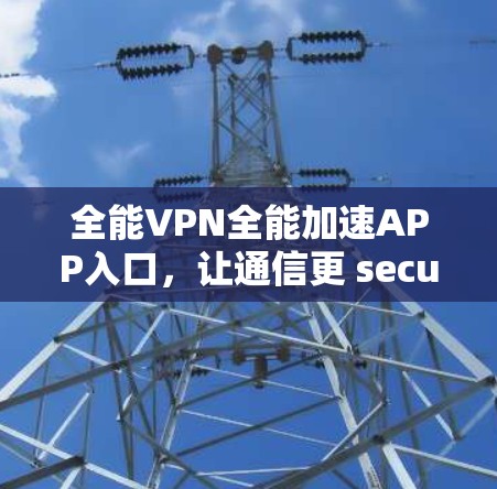 全能VPN全能加速APP入口,让通信更 secure! 全能VPN全能加速APP入口,让通信更 secure!