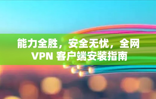 能力全胜,安全无忧,全网 VPN 客户端安装指南 能力全胜,安全无忧,全网 VPN 客户端安装指南