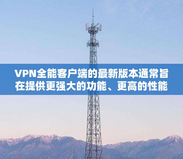 VPN全能客户端的最新版本通常旨在提供更强大的功能、更高的性能和更全面的用户体验。以下是一些可能的重要改进和特点 VPN全能客户端的最新版本通常旨在提供更强大的功能、更高的性能和更全面的用户体验。以下是一些可能的重要改进和特点