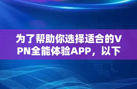 为了帮助你选择适合的VPN全能体验APP,以下是一个分步骤的分析和推荐 为了帮助你选择适合的VPN全能体验APP,以下是一个分步骤的分析和推荐