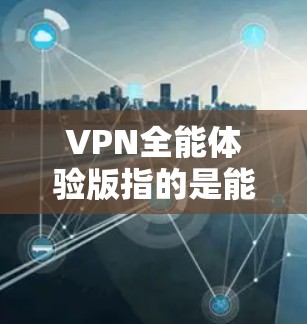 VPN全能体验版指的是能够满足多种需求的VPN软件,能够提供以下功能 VPN全能体验版指的是能够满足多种需求的VPN软件,能够提供以下功能