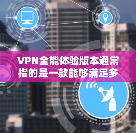 VPN全能体验版本通常指的是一款能够满足多种使用场景的全面VPN应用。以下是一些常见的VPN应用和版本特点，供您参考