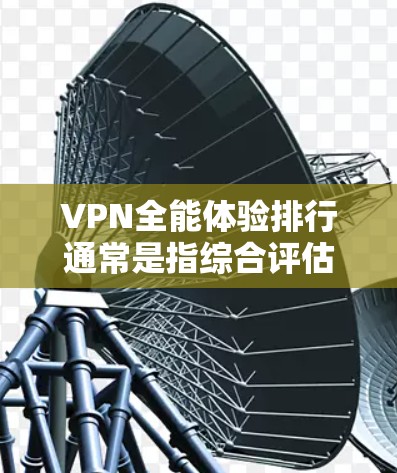 VPN全能体验排行通常是指综合评估不同 VPN 品牌或服务的综合表现，包括速度、安全性、兼容性、广告过滤、隐私保护等。以下是一些常见的 VPN 品牌和服务在全能体验中的排名，供参考