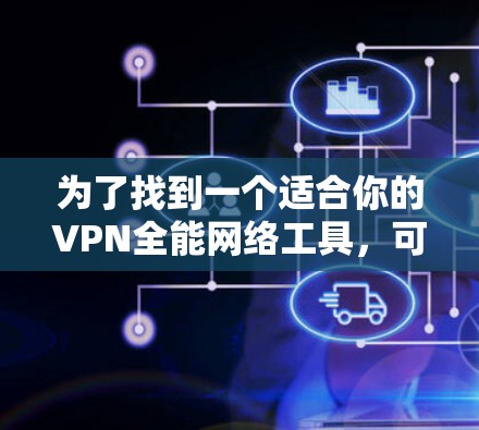 为了找到一个适合你的VPN全能网络工具，可以按照以下步骤进行