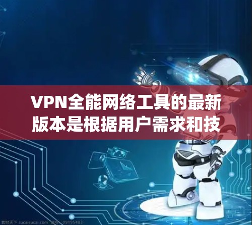 VPN全能网络工具的最新版本是根据用户需求和技术发展而不断优化的。以下是几种 popular 的VPN工具及其最新版本特点