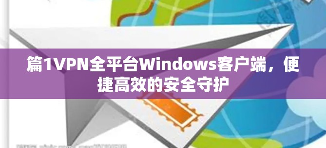 篇1VPN全平台Windows客户端，便捷高效的安全守护