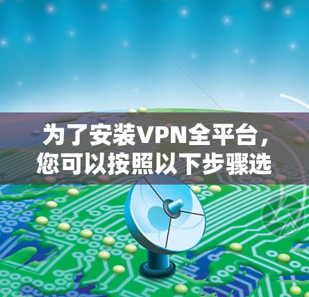 为了安装VPN全平台，您可以按照以下步骤选择适合的软件