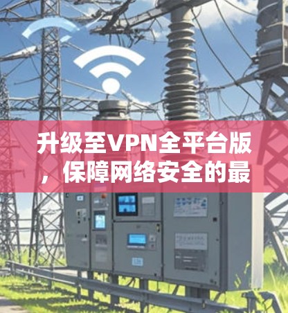 升级至VPN全平台版，保障网络安全的最新解决方案