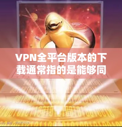 VPN全平台版本的下载通常指的是能够同时连接多平台VPN应用的版本。以下是一些常见的VPN全平台版本及其下载方式