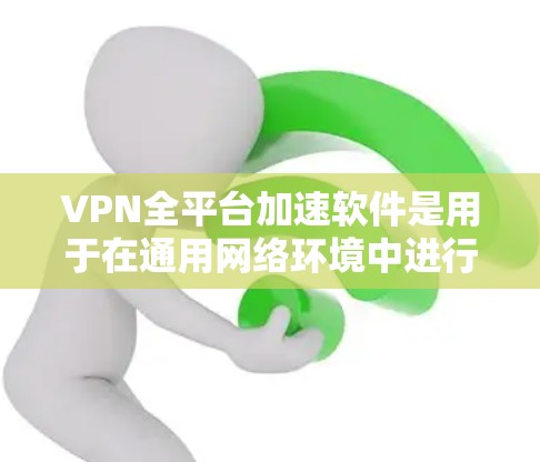 VPN全平台加速软件是用于在通用网络环境中进行VPN服务，并通过加速技术提升下载速度的软件。以下是详细的步骤指南