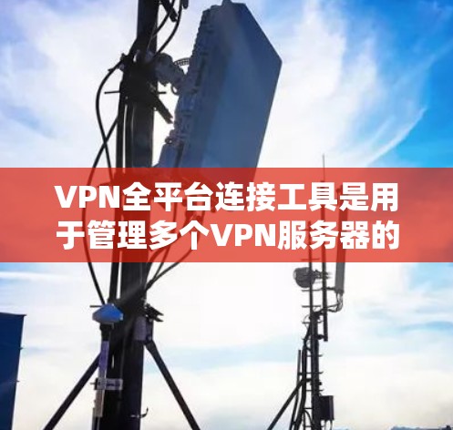 VPN全平台连接工具是用于管理多个VPN服务器的软件应用，旨在简化连接和管理过程，提高效率。以下是一些实用的工具及其使用方法
