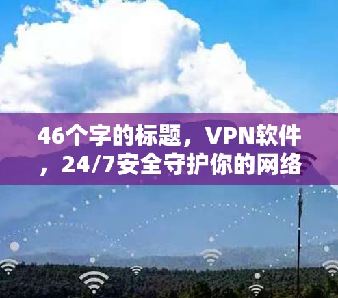 46个字的标题,VPN软件,24/7安全守护你的网络隐私 46个字的标题,VPN软件,24/7安全守护你的网络隐私