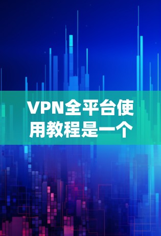 VPN全平台使用教程是一个系统性的指南，旨在帮助用户全面掌握如何安全地使用各种VPN服务。以下是一个分步的教程，涵盖从理解基础到高级功能的各个方面