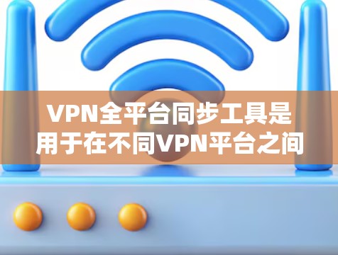 VPN全平台同步工具是用于在不同VPN平台之间快速同步账号和密码的工具。以下是一些常用的VPN全平台同步工具及其特点