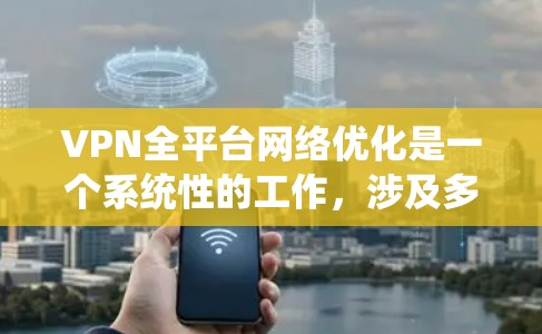 VPN全平台网络优化是一个系统性的工作，涉及多个步骤和环节，旨在提升用户体验并保障网络安全。以下是分步骤的优化计划