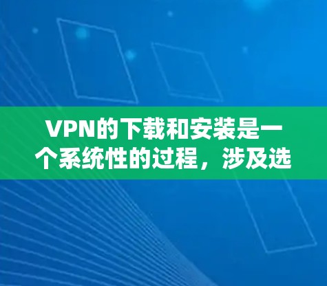 VPN的下载和安装是一个系统性的过程，涉及选择合适的VPN服务、安装软件、配置防火墙等。以下是一个详细的步骤指南，帮助您完成VPN的下载和安装