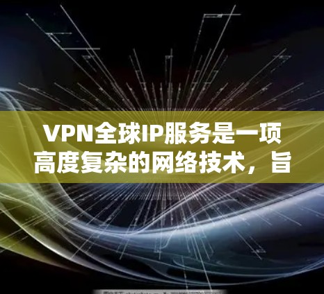 VPN全球IP服务是一项高度复杂的网络技术，旨在通过加密通信和全球连接，提供一种高效、安全的网络解决方案。以下是对其主要特点和挑战的详细分析
