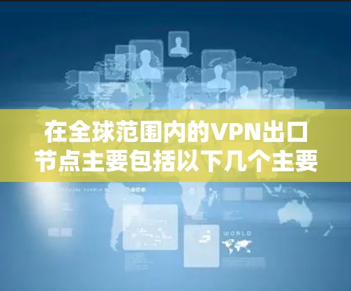 在全球范围内的VPN出口节点主要包括以下几个主要国家和地区