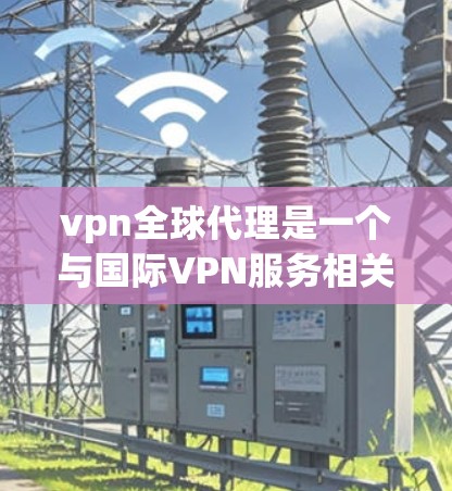 vpn全球代理是一个与国际VPN服务相关的术语，通常指那些专门提供国际VPN服务的公司或平台。这些代理通常通过国际认证或服务器管理来帮助用户提供国际VPN连接。以下是关于vpn全球代理的详细信息