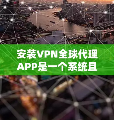 安装VPN全球代理APP是一个系统且复杂的流程,但只要按照正确的步骤进行,可以顺利完成。以下是一个详细的步骤指南,帮助您顺利安装和使用 安装VPN全球代理APP是一个系统且复杂的流程,但只要按照正确的步骤进行,可以顺利完成。以下是一个详细的步骤指南,帮助您顺利安装和使用