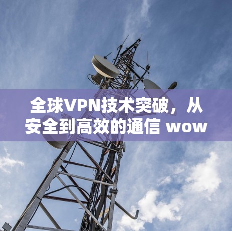 全球VPN技术突破，从安全到高效的通信 wow
