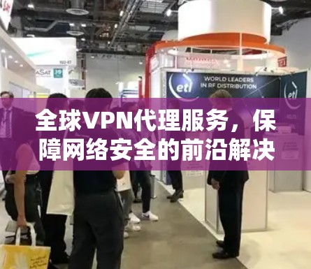 全球VPN代理服务，保障网络安全的前沿解决方案
