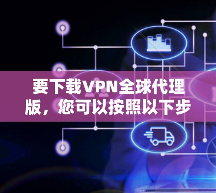 要下载VPN全球代理版，您可以按照以下步骤进行
