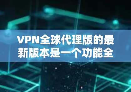 VPN全球代理版的最新版本是一个功能全面、性能优化的网络连接工具，旨在为用户提供更安全、高效、灵活的网络接入体验。以下是对这些代理版的详细分析