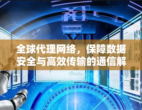 全球代理网络，保障数据安全与高效传输的通信解决方案