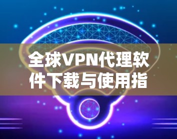 全球VPN代理软件下载与使用指南