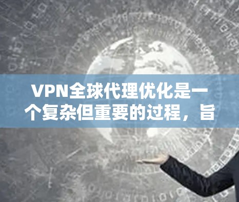 VPN全球代理优化是一个复杂但重要的过程，旨在提高服务的稳定性和性能，同时增强安全性和用户体验。以下是一些优化VPN全球代理的常见方法和建议