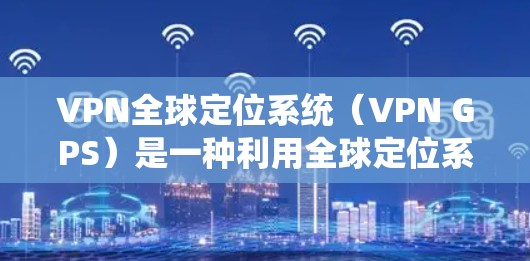 VPN全球定位系统（VPN GPS）是一种利用全球定位系统的技术，在VPN环境中提供位置追踪功能。以下是关于该技术的详细分析