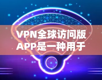 VPN全球访问版APP是一种用于在互联网上访问国际服务器的软件，旨在提供安全、可靠和高效的数据传输。以下是对VPN全球访问版APP的详细总结