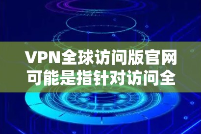 VPN全球访问版官网可能是指针对访问全球范围内的VPN服务的特定平台或网站。以下是一些可能的VPN全球访问版官网类型及其相关信息