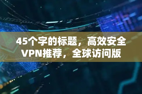 45个字的标题，高效安全VPN推荐，全球访问版