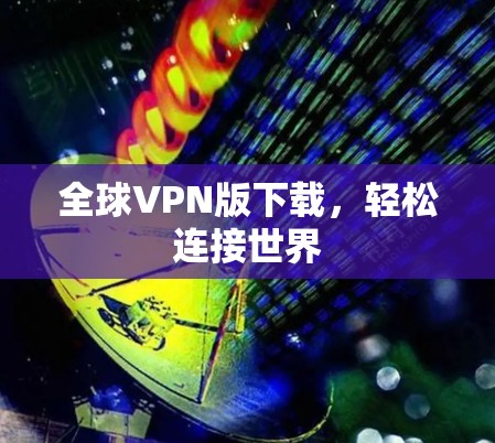 全球VPN版下载，轻松连接世界