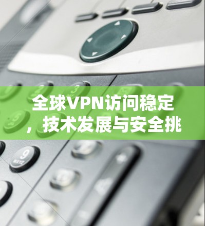 全球VPN访问稳定，技术发展与安全挑战