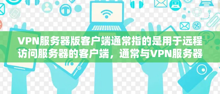 VPN服务器版客户端通常指的是用于远程访问服务器的客户端，通常与VPN服务器端相连。这类客户端通常支持以下功能