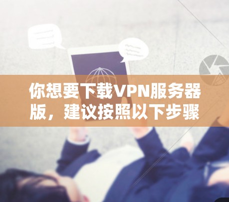 你想要下载VPN服务器版，建议按照以下步骤操作