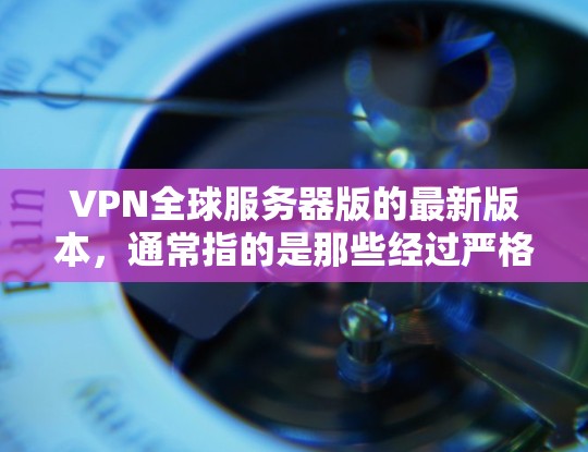 VPN全球服务器版的最新版本，通常指的是那些经过严格测试和优化的服务器，能够保证在多国和多平台的性能稳定性和安全性。以下是几个知名的全球服务器版本，适合长时间使用