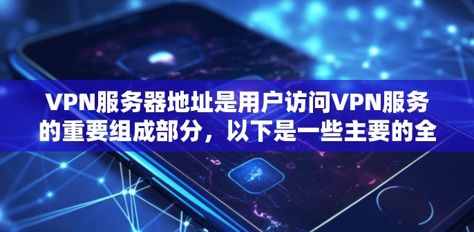 VPN服务器地址是用户访问VPN服务的重要组成部分，以下是一些主要的全球服务器地址和信息