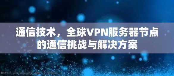 通信技术，全球VPN服务器节点的通信挑战与解决方案