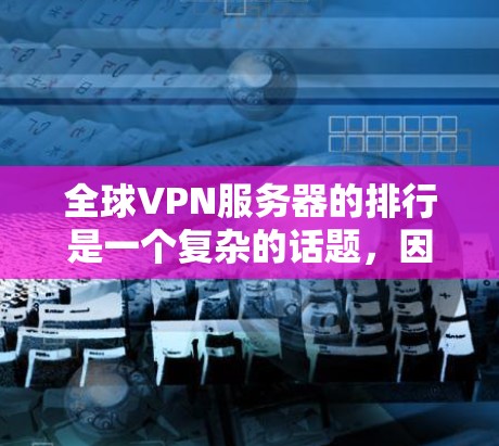 全球VPN服务器的排行是一个复杂的话题，因为它涉及多个因素，包括服务器的稳定性、连接速度、安全性、地理位置、用户反馈等。以下是一些主要的 VPN 全球服务器排行，涵盖美国、欧洲、亚洲、非洲等地区