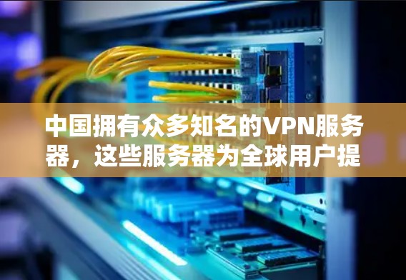 中国拥有众多知名的VPN服务器，这些服务器为全球用户提供了丰富的服务。以下是关于中国 VPN 环境的详细介绍